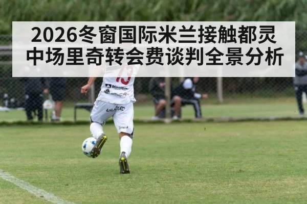 2026冬窗国际米兰接触都灵中场里奇转会费谈判全景分析