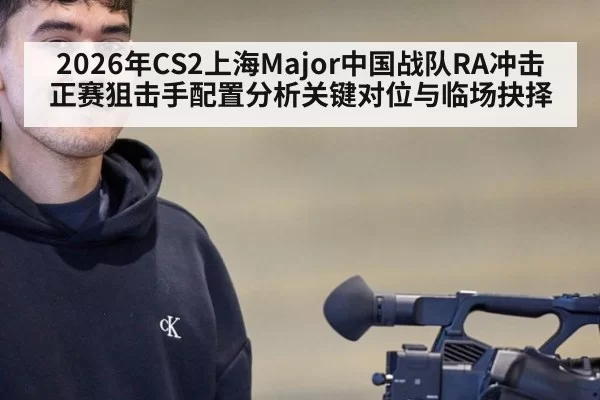 2026年CS2上海Major中国战队RA冲击正赛狙击手配置分析关键对位与临场抉择