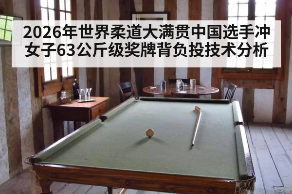 2026年世界柔道大满贯中国选手冲女子63公斤级奖牌背负投技术分析