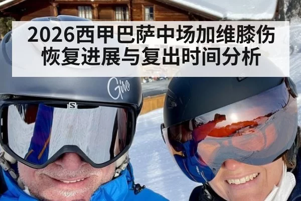 2026西甲巴萨中场加维膝伤恢复进展与复出时间分析